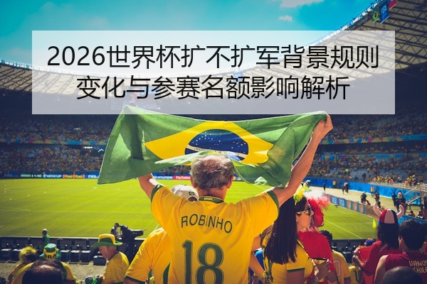 2026世界杯扩不扩军背景规则变化与参赛名额影响解析