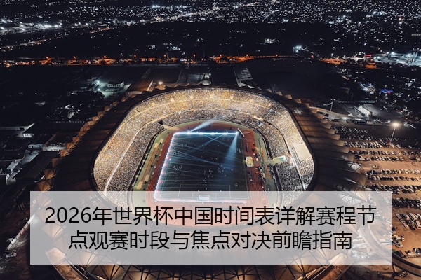 2026年世界杯中国时间表详解赛程节点观赛时段与焦点对决前瞻指南