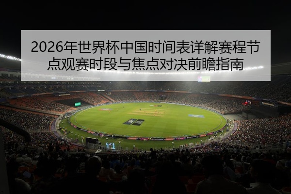 2026年世界杯中国时间表详解赛程节点观赛时段与焦点对决前瞻指南