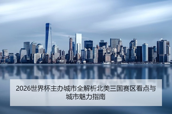 2026世界杯主办城市全解析北美三国赛区看点与城市魅力指南