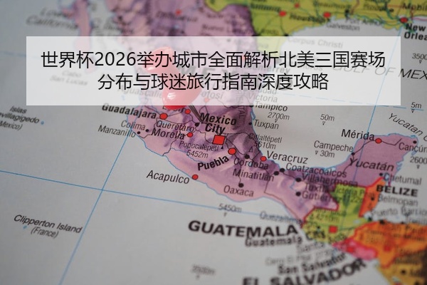 世界杯2026举办城市全面解析北美三国赛场分布与球迷旅行指南深度攻略
