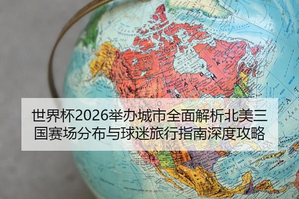 世界杯2026举办城市全面解析北美三国赛场分布与球迷旅行指南深度攻略