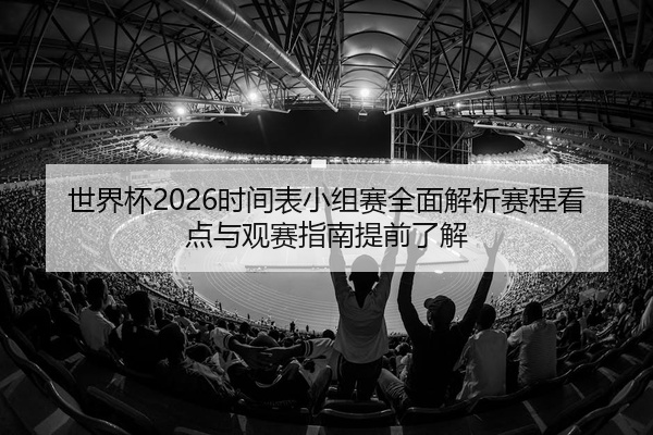 世界杯2026时间表小组赛全面解析赛程看点与观赛指南提前了解
