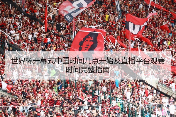 世界杯开幕式中国时间几点开始及直播平台观赛时间完整指南
