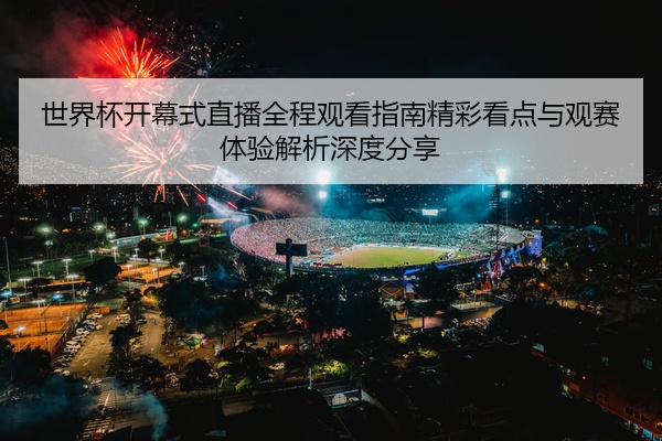 世界杯开幕式直播全程观看指南精彩看点与观赛体验解析深度分享