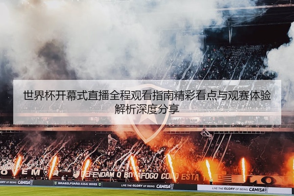 世界杯开幕式直播全程观看指南精彩看点与观赛体验解析深度分享