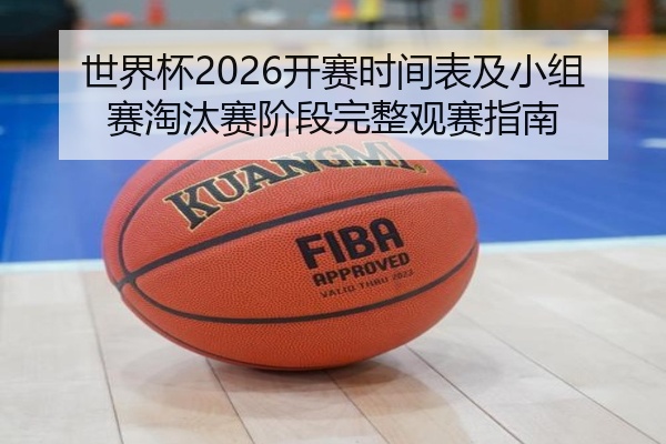 世界杯2026开赛时间表及小组赛淘汰赛阶段完整观赛指南