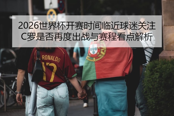 2026世界杯开赛时间临近球迷关注C罗是否再度出战与赛程看点解析