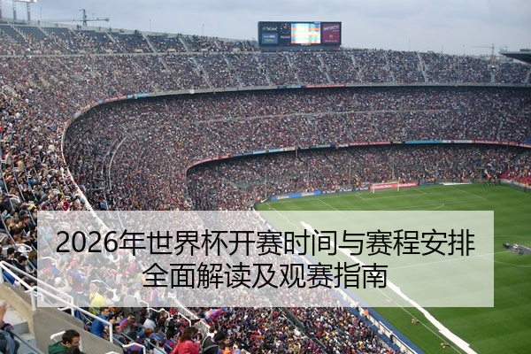 2026年世界杯开赛时间与赛程安排全面解读及观赛指南