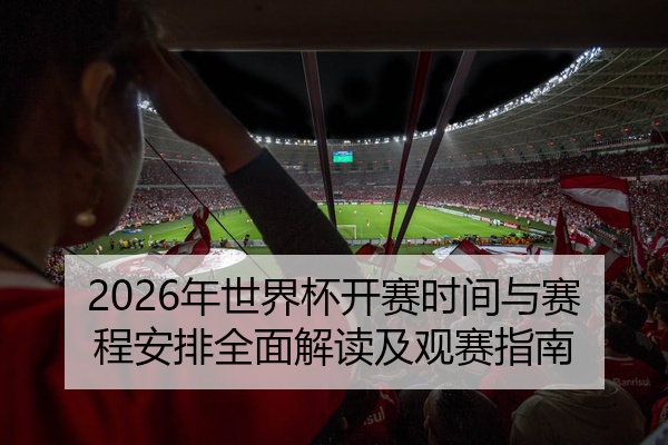 2026年世界杯开赛时间与赛程安排全面解读及观赛指南