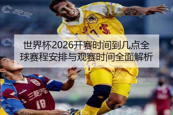 世界杯2026开赛时间到几点全球赛程安排与观赛时间全面解析