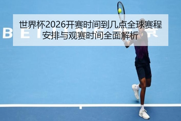 世界杯2026开赛时间到几点全球赛程安排与观赛时间全面解析