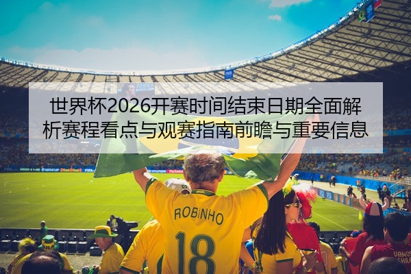 世界杯2026开赛时间结束日期全面解析赛程看点与观赛指南前瞻与重要信息