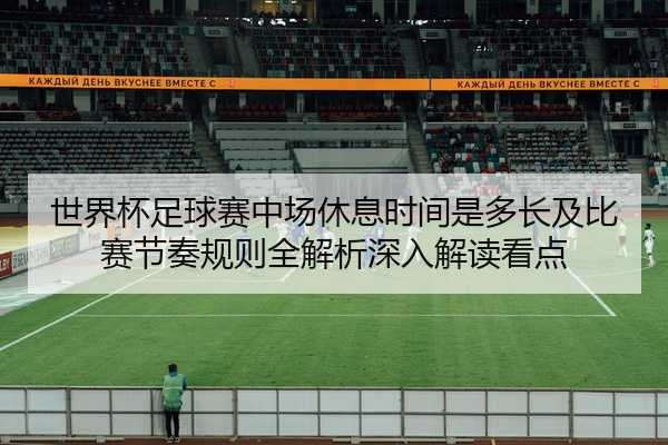 世界杯足球赛中场休息时间是多长及比赛节奏规则全解析深入解读看点