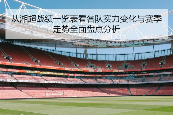 从湘超战绩一览表看各队实力变化与赛季走势全面盘点分析