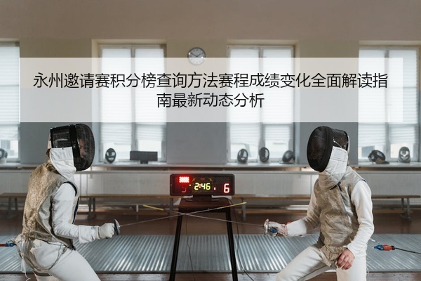 永州邀请赛积分榜查询方法赛程成绩变化全面解读指南最新动态分析