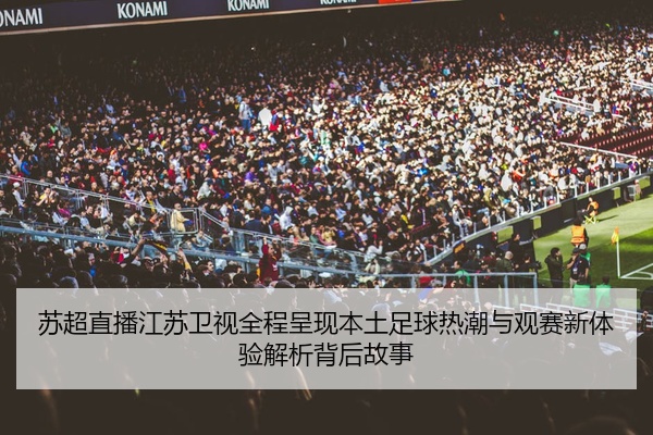 苏超直播江苏卫视全程呈现本土足球热潮与观赛新体验解析背后故事