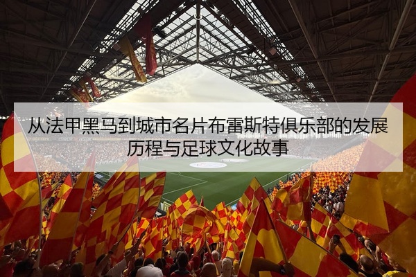 从法甲黑马到城市名片布雷斯特俱乐部的发展历程与足球文化故事
