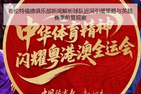布伦特福德俱乐部新闻解析球队近况引援策略与英超赛季前景观察