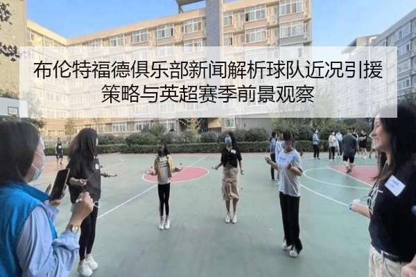 布伦特福德俱乐部新闻解析球队近况引援策略与英超赛季前景观察