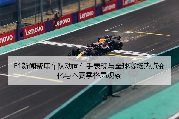 F1新闻聚焦车队动向车手表现与全球赛场热点变化与本赛季格局观察