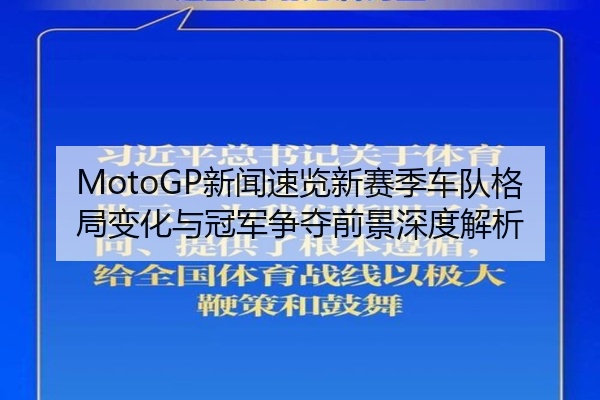 MotoGP新闻速览新赛季车队格局变化与冠军争夺前景深度解析