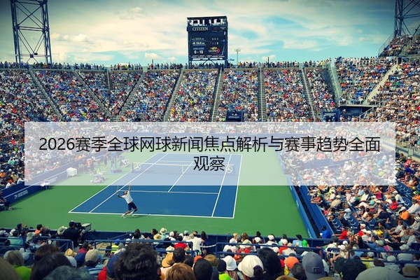 2026赛季全球网球新闻焦点解析与赛事趋势全面观察