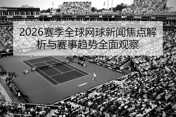 2026赛季全球网球新闻焦点解析与赛事趋势全面观察