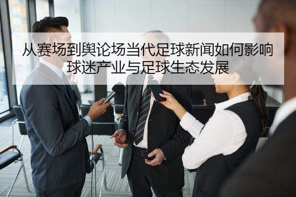 从赛场到舆论场当代足球新闻如何影响球迷产业与足球生态发展