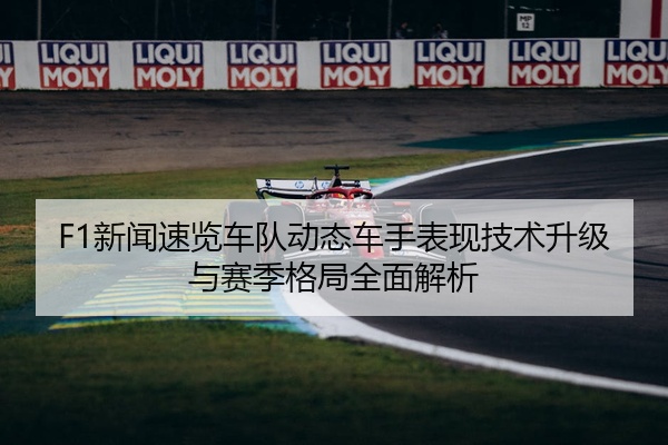 F1新闻速览车队动态车手表现技术升级与赛季格局全面解析