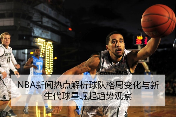 NBA新闻热点解析球队格局变化与新生代球星崛起趋势观察