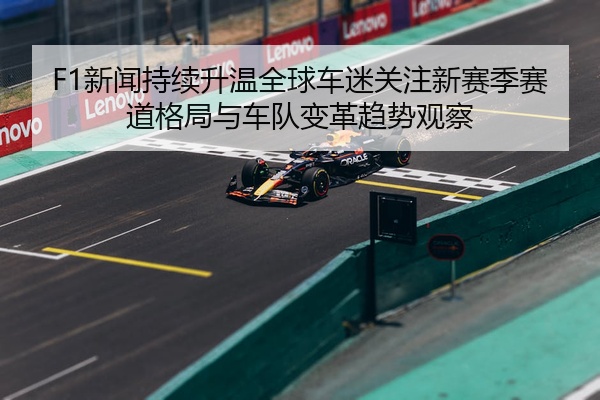 F1新闻持续升温全球车迷关注新赛季赛道格局与车队变革趋势观察