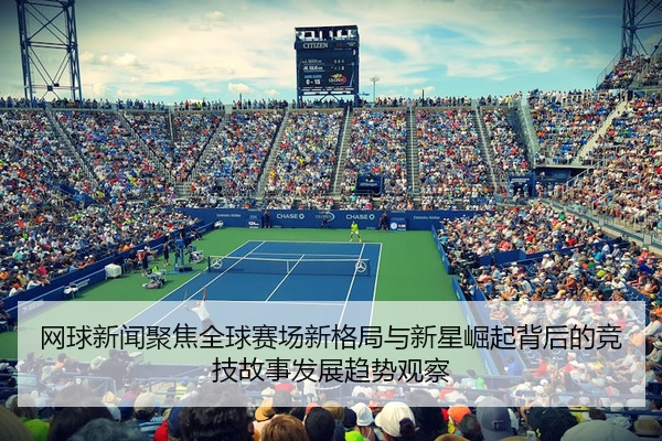 网球新闻聚焦全球赛场新格局与新星崛起背后的竞技故事发展趋势观察