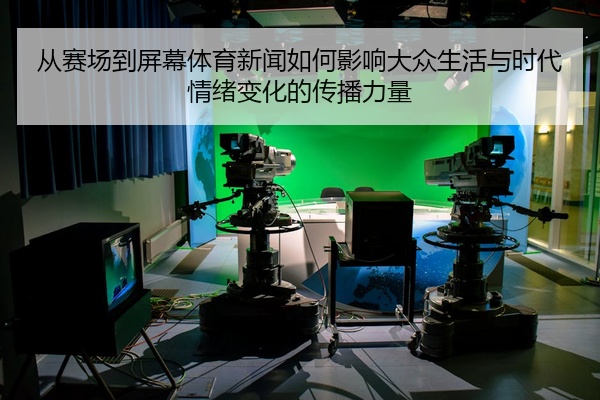 从赛场到屏幕体育新闻如何影响大众生活与时代情绪变化的传播力量