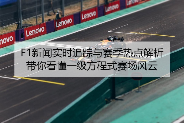 F1新闻实时追踪与赛季热点解析带你看懂一级方程式赛场风云