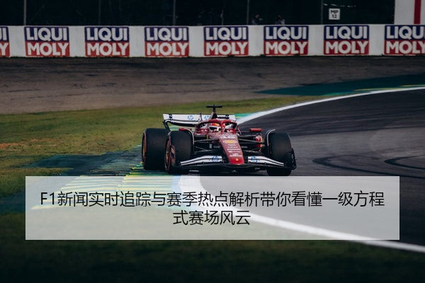 F1新闻实时追踪与赛季热点解析带你看懂一级方程式赛场风云