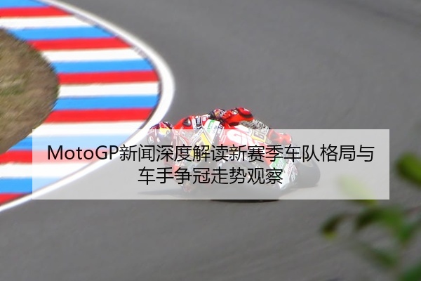 MotoGP新闻深度解读新赛季车队格局与车手争冠走势观察