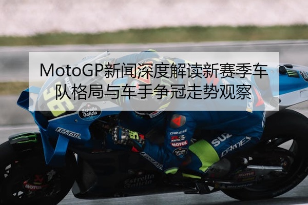 MotoGP新闻深度解读新赛季车队格局与车手争冠走势观察