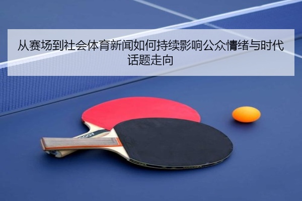 从赛场到社会体育新闻如何持续影响公众情绪与时代话题走向