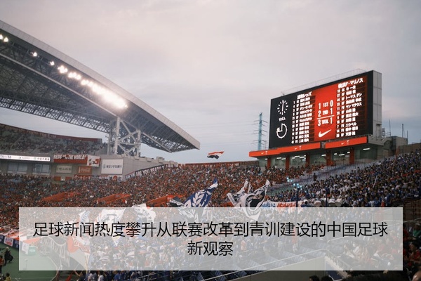 足球新闻热度攀升从联赛改革到青训建设的中国足球新观察