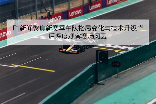 F1新闻聚焦新赛季车队格局变化与技术升级背后深度观察赛场风云