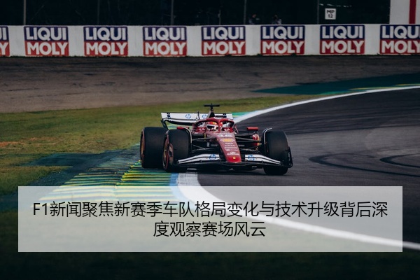 F1新闻聚焦新赛季车队格局变化与技术升级背后深度观察赛场风云