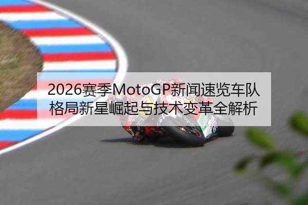 2026赛季MotoGP新闻速览车队格局新星崛起与技术变革全解析