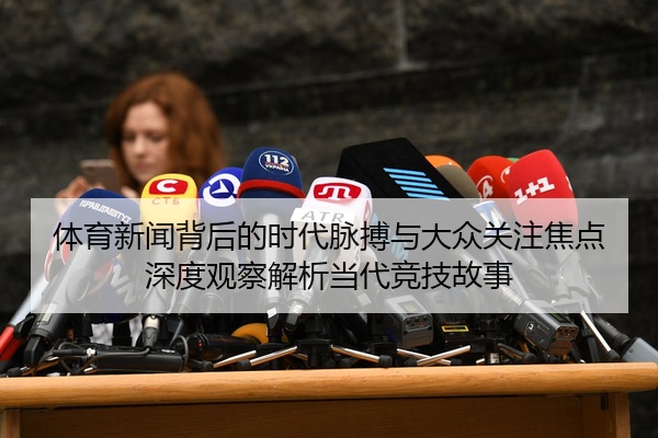 体育新闻背后的时代脉搏与大众关注焦点深度观察解析当代竞技故事
