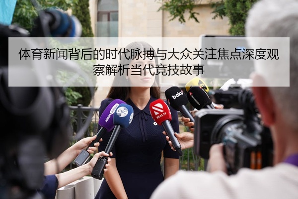 体育新闻背后的时代脉搏与大众关注焦点深度观察解析当代竞技故事