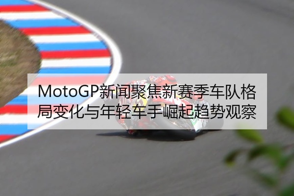 MotoGP新闻聚焦新赛季车队格局变化与年轻车手崛起趋势观察
