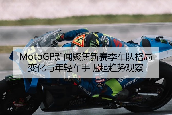 MotoGP新闻聚焦新赛季车队格局变化与年轻车手崛起趋势观察