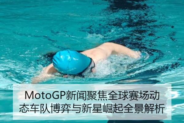 MotoGP新闻聚焦全球赛场动态车队博弈与新星崛起全景解析