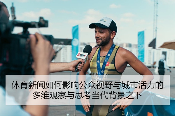 体育新闻如何影响公众视野与城市活力的多维观察与思考当代背景之下