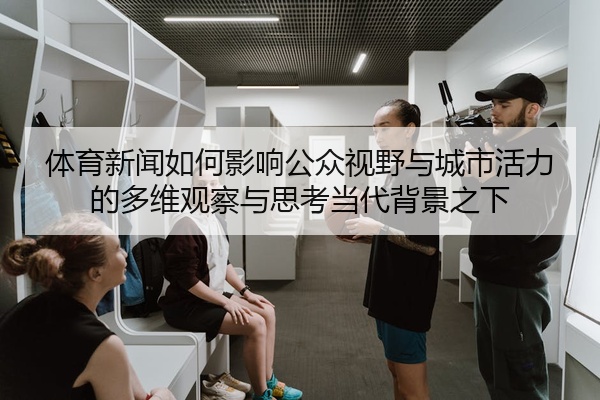 体育新闻如何影响公众视野与城市活力的多维观察与思考当代背景之下